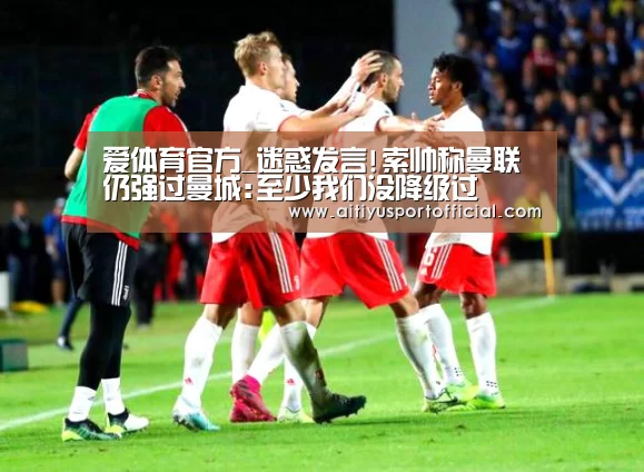 爱体育官方_迷惑发言!索帅称曼联仍强过曼城:至少我们没降级过(图4) 爱体育官方